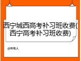 西宁城西高考补习班收费(西宁高考补习班收费)