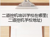 二道挖机培训学校在哪里(二道挖机学校地址)