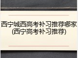 西宁城西高考补习推荐哪家(西宁高考补习推荐)