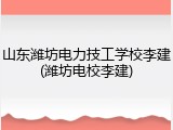 山东潍坊电力技工学校李建(潍坊电校李建)