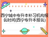 西宁城中专升本补习机构报名时间(西宁专升本报名)