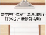 咸宁产后修复手法培训哪个好(咸宁产后修复培训)