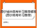 西宁城中高考补习推荐哪家(西宁高考补习推荐)