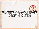 西宁城西补习学校口碑(西宁城西补校评价)