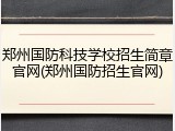 郑州国防科技学校招生简章官网(郑州国防招生官网)