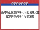 西宁城北高考补习收费标准(西宁高考补习收费)
