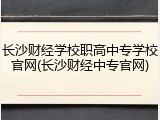 长沙财经学校职高中专学校官网(长沙财经中专官网)