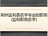 荆州监利县农学专业的职高(监利职高农学)