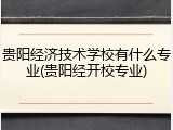 贵阳经济技术学校有什么专业(贵阳经开校专业)