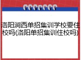 洛阳涧西单招集训学校要住校吗(洛阳单招集训住校吗)