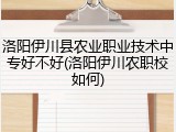 洛阳伊川县农业职业技术中专好不好(洛阳伊川农职校如何)