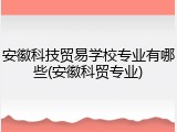 安徽科技贸易学校专业有哪些(安徽科贸专业)