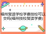 福州复读学校学费技校可以交吗(福州技校复读学费)