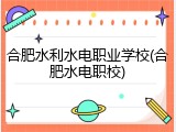 合肥水利水电职业学校(合肥水电职校)