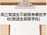 高三复读生不能报考哪些学校(复读生禁报学校)
