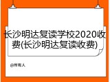 长沙明达复读学校2020收费(长沙明达复读收费)