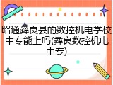 昭通彝良县的数控机电学校中专能上吗(彝良数控机电中专)