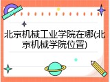 北京机械工业学院在哪(北京机械学院位置)