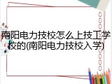 南阳电力技校怎么上技工学校的(南阳电力技校入学)