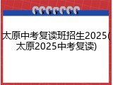 太原中考复读班招生2025(太原2025中考复读)
