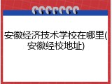 安徽经济技术学校在哪里(安徽经校地址)