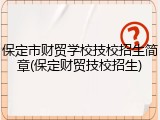 保定市财贸学校技校招生简章(保定财贸技校招生)