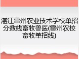湛江雷州农业技术学校单招分数线畜牧兽医(雷州农校畜牧单招线)
