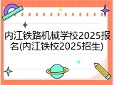 内江铁路机械学校2025报名(内江铁校2025招生)