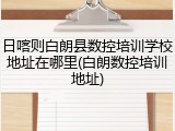 日喀则白朗县数控培训学校地址在哪里(白朗数控培训地址)
