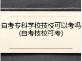 自考专科学校技校可以考吗(自考技校可考)