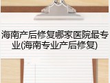 海南产后修复哪家医院最专业(海南专业产后修复)