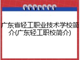 广东省轻工职业技术学校简介(广东轻工职校简介)
