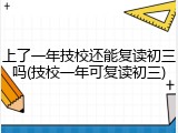 上了一年技校还能复读初三吗(技校一年可复读初三)