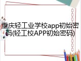 重庆轻工业学校app初始密码(轻工校APP初始密码)
