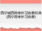 西宁城西高考补习收费标准(西宁高考补习收费)
