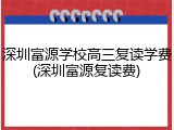 深圳富源学校高三复读学费(深圳富源复读费)