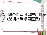 深圳哪个医院可以产后修复(深圳产后修复医院)