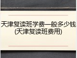 天津复读班学费一般多少钱(天津复读班费用)