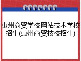 惠州商贸学校网站技术学校招生(惠州商贸技校招生)