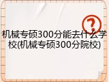 机械专硕300分能去什么学校(机械专硕300分院校)
