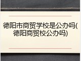 德阳市商贸学校是公办吗(德阳商贸校公办吗)