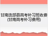 甘南迭部县高考补习班收费(甘南高考补习费用)