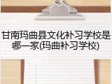 甘南玛曲县文化补习学校是哪一家(玛曲补习学校)
