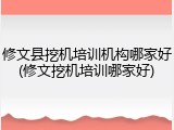 修文县挖机培训机构哪家好(修文挖机培训哪家好)