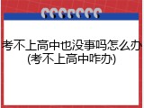 考不上高中也没事吗怎么办(考不上高中咋办)