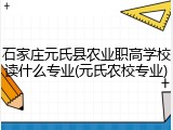 石家庄元氏县农业职高学校读什么专业(元氏农校专业)