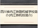四川省内江铁路机械学校简介(内江铁机校简介)