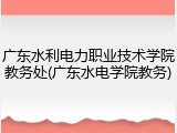 广东水利电力职业技术学院教务处(广东水电学院教务)