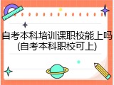 自考本科培训课职校能上吗(自考本科职校可上)
