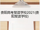 贵阳高考复读学校2021(贵阳复读学校)